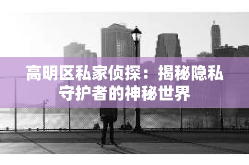 高明区私家侦探：揭秘隐私守护者的神秘世界