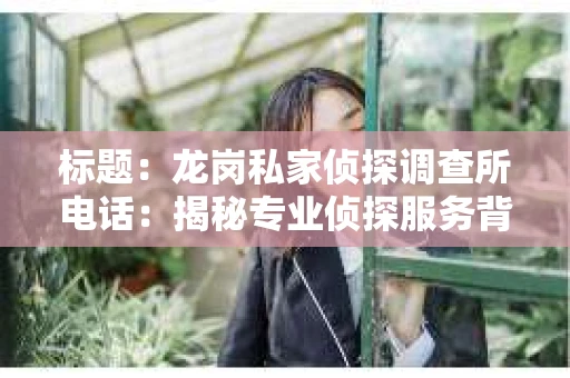 标题：龙岗私家侦探调查所电话：揭秘专业侦探服务背后的故事