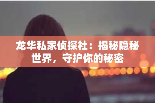 龙华私家侦探社：揭秘隐秘世界，守护你的秘密