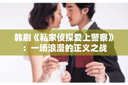 韩剧《私家侦探爱上警察》：一场浪漫的正义之战