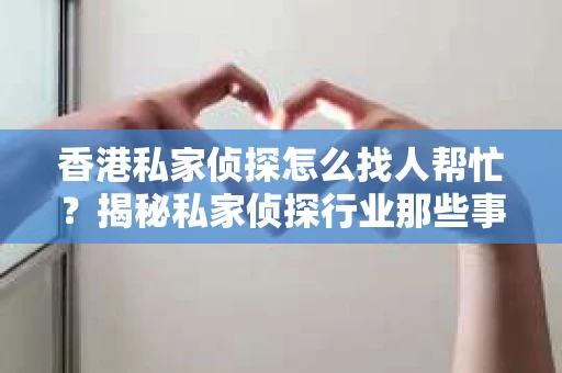 香港私家侦探怎么找人帮忙？揭秘私家侦探行业那些事儿