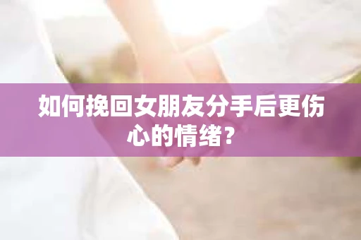 如何挽回女朋友分手后更伤心的情绪？