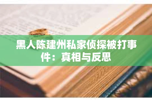 黑人陈建州私家侦探被打事件：真相与反思