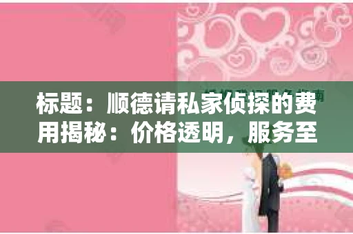 标题：顺德请私家侦探的费用揭秘：价格透明，服务至上