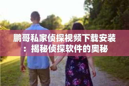 鹏哥私家侦探视频下载安装：揭秘侦探软件的奥秘