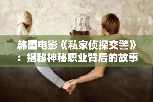 韩国电影《私家侦探交警》：揭秘神秘职业背后的故事