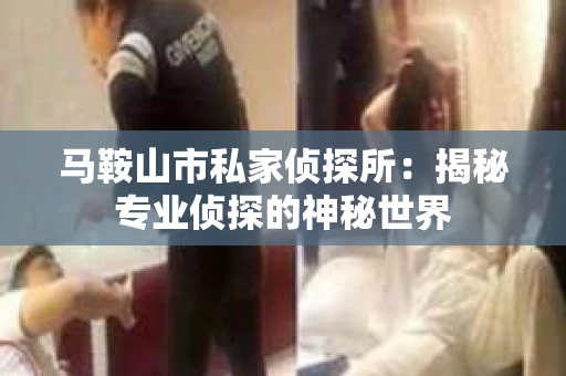 马鞍山市私家侦探所：揭秘专业侦探的神秘世界