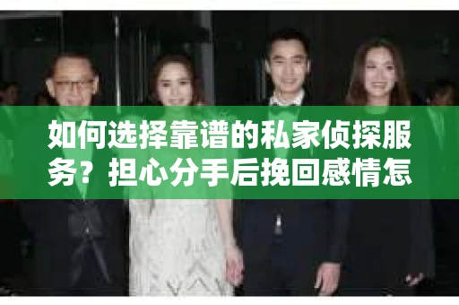 如何选择靠谱的私家侦探服务？担心分手后挽回感情怎么办？