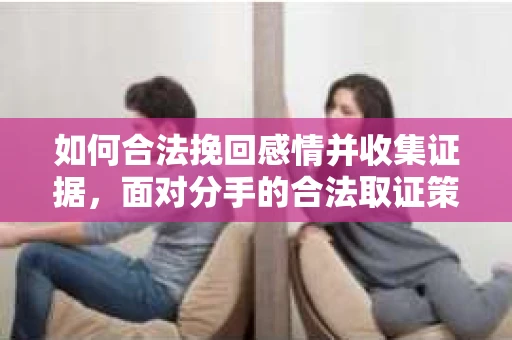 如何合法挽回感情并收集证据,面对分手的合法取证策略 如何合法挽回感情并收集证据,面对分手的合法取证策略