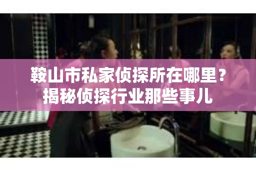 鞍山市私家侦探所在哪里？揭秘侦探行业那些事儿