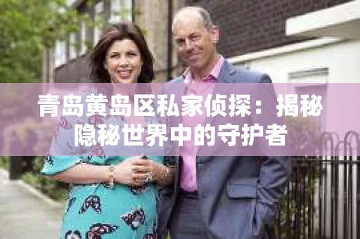 青岛黄岛区私家侦探：揭秘隐秘世界中的守护者