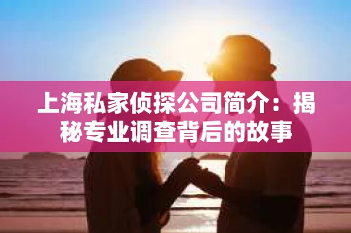 上海私家侦探公司简介：揭秘专业调查背后的故事