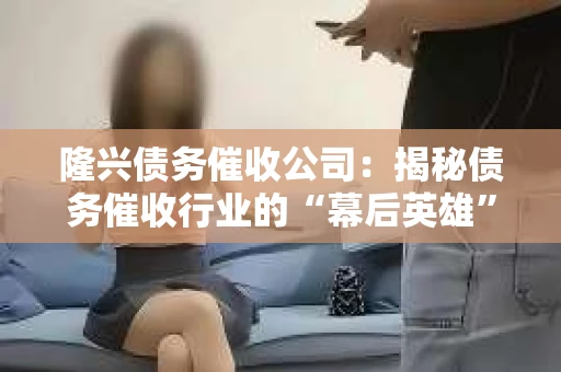 隆兴债务催收公司：揭秘债务催收行业的“幕后英雄”