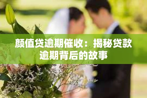 颜值贷逾期催收：揭秘贷款逾期背后的故事