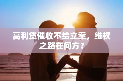 高利贷催收不给立案，维权之路在何方？