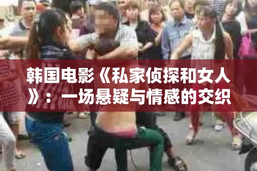 韩国电影《私家侦探和女人》：一场悬疑与情感的交织之旅