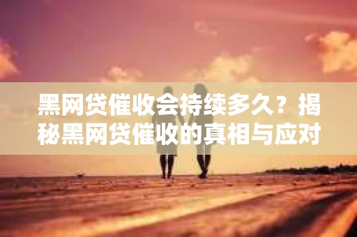 黑网贷催收会持续多久？揭秘黑网贷催收的真相与应对策略