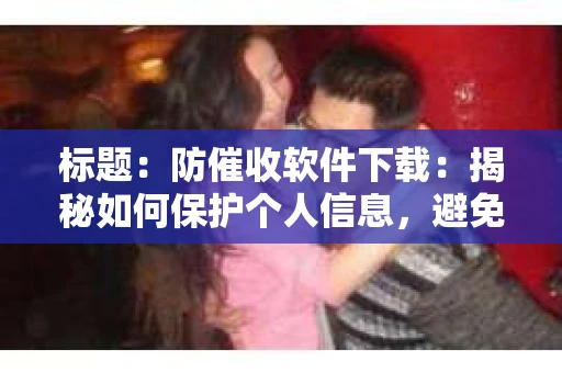 标题：防催收软件下载：揭秘如何保护个人信息，避免骚扰电话