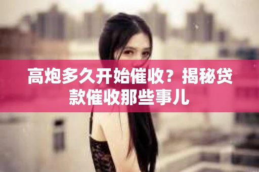高炮多久开始催收？揭秘贷款催收那些事儿