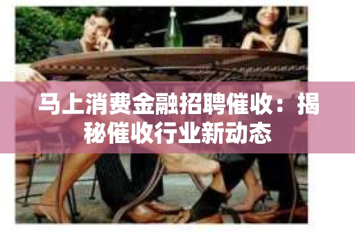 马上消费金融招聘催收：揭秘催收行业新动态