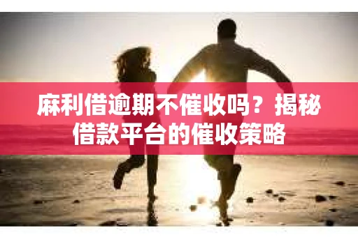 麻利借逾期不催收吗？揭秘借款平台的催收策略