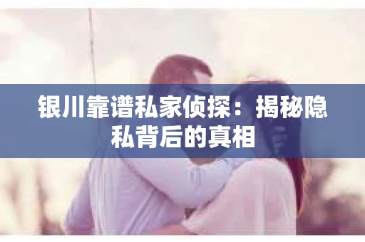 银川靠谱私家侦探：揭秘隐私背后的真相