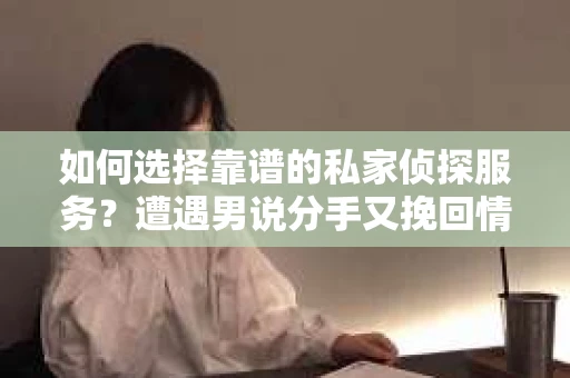 如何选择靠谱的私家侦探服务？遭遇男说分手又挽回情况怎么办？