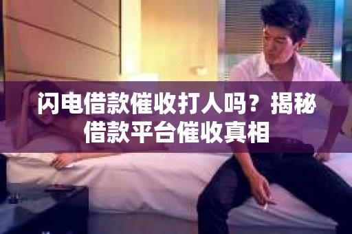 闪电借款催收打人吗？揭秘借款平台催收真相
