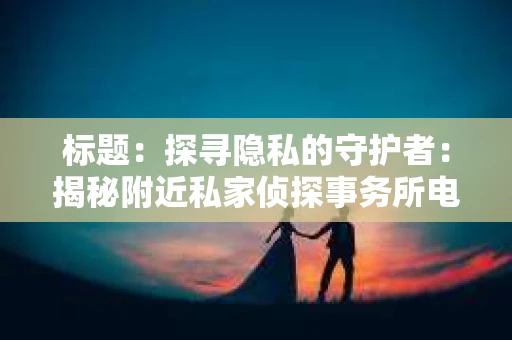 标题：探寻隐私的守护者：揭秘附近私家侦探事务所电话