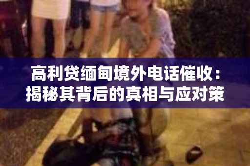 高利贷缅甸境外电话催收：揭秘其背后的真相与应对策略