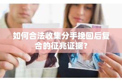 如何合法收集分手挽回后复合的征兆证据? 如何合法收集分手挽回后复合的征兆证据?