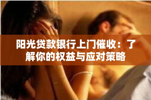 阳光贷款银行上门催收：了解你的权益与应对策略