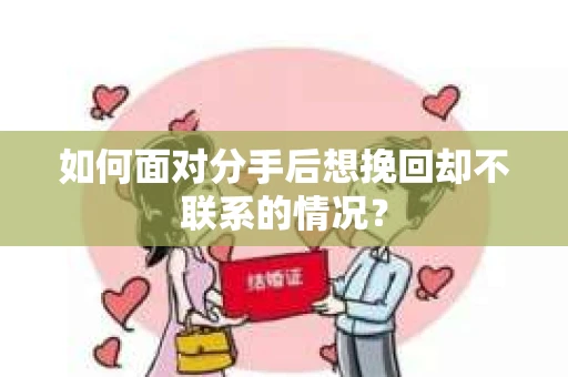 如何面对分手后想挽回却不联系的情况？