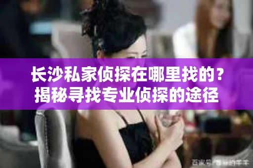 长沙私家侦探在哪里找的？揭秘寻找专业侦探的途径