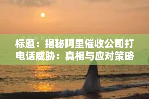 标题:揭秘阿里催收公司打电话威胁:真相与应对策略 标题:揭秘阿里催收公司打电话威胁:真相与应对策略