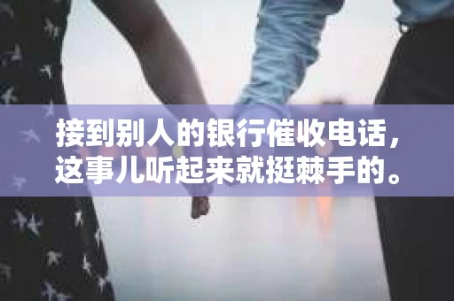 接到别人的银行催收电话，这事儿听起来就挺棘手的。我最近就遇到了这样的事情，所以想和大家聊聊这个话题。首先，你得明白，银行催收电话并不是什么新鲜事儿，但面对这样的电话，我们该如何应对呢？下面，我就从自己的经历出发，和大家分享一下我的看法。