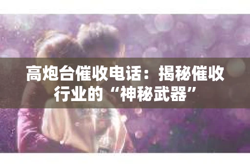 高炮台催收电话：揭秘催收行业的“神秘武器”