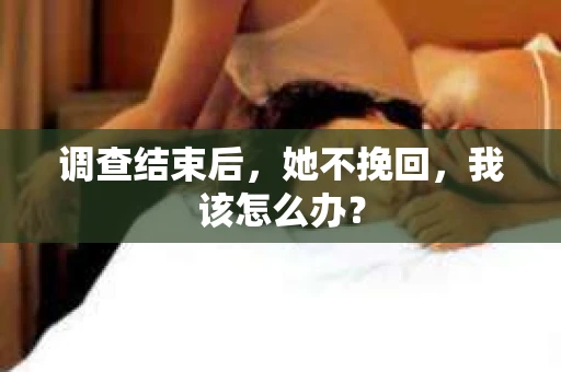 调查结束后，她不挽回，我该怎么办？