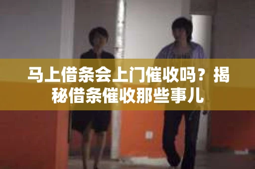马上借条会上门催收吗？揭秘借条催收那些事儿