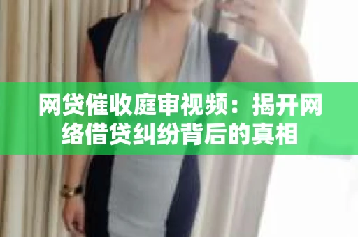 网贷催收庭审视频：揭开网络借贷纠纷背后的真相
