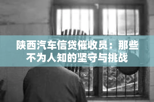 陕西汽车信贷催收员：那些不为人知的坚守与挑战