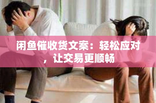 闲鱼催收货文案：轻松应对，让交易更顺畅