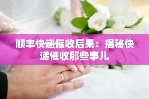 顺丰快递催收后果：揭秘快递催收那些事儿
