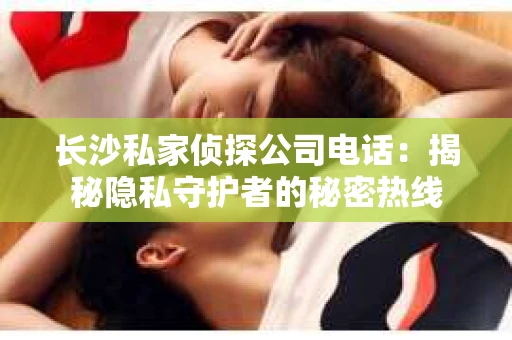 长沙私家侦探公司电话：揭秘隐私守护者的秘密热线
