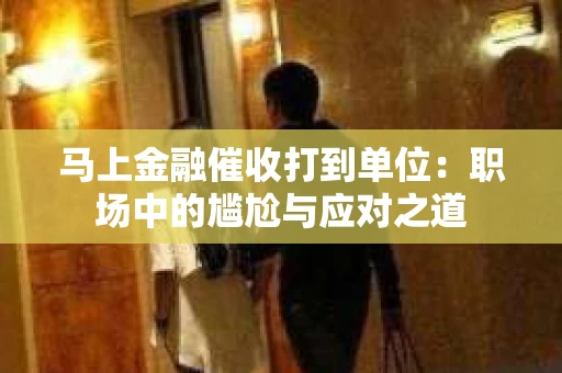 马上金融催收打到单位：职场中的尴尬与应对之道