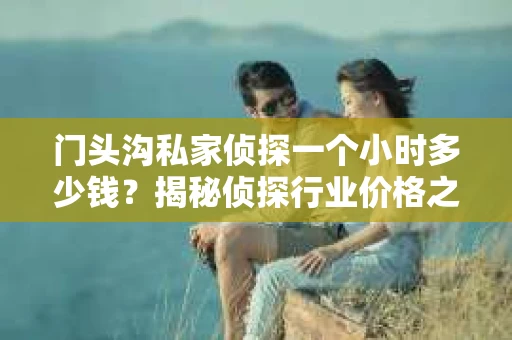 门头沟私家侦探一个小时多少钱？揭秘侦探行业价格之谜