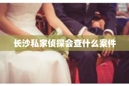 长沙私家侦探会查什么案件