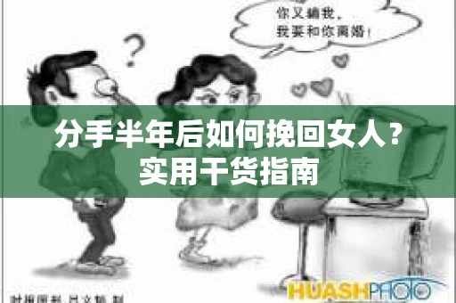 分手半年后如何挽回女人？实用干货指南