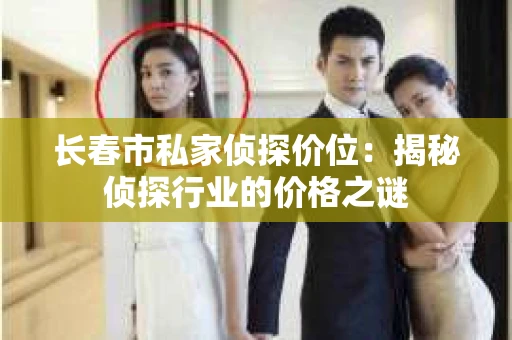 长春市私家侦探价位：揭秘侦探行业的价格之谜