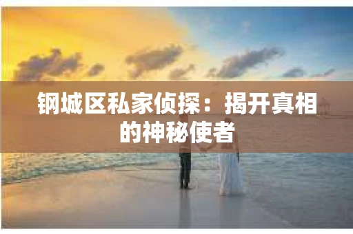 钢城区私家侦探：揭开真相的神秘使者
